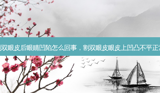 割双眼皮后眼睛凹陷怎么回事，割双眼皮眼皮上凹凸不平正常-第1张图片-容颜讯