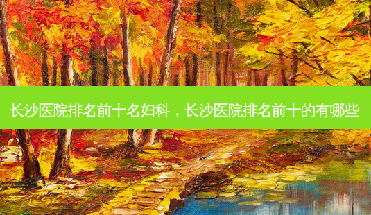 长沙医院排名前十名妇科,长沙医院排名前十的有哪些-第1张图片-容颜讯 长沙医院排名前十名妇科,长沙医院排名前十的有哪些-第1张图片-容颜讯