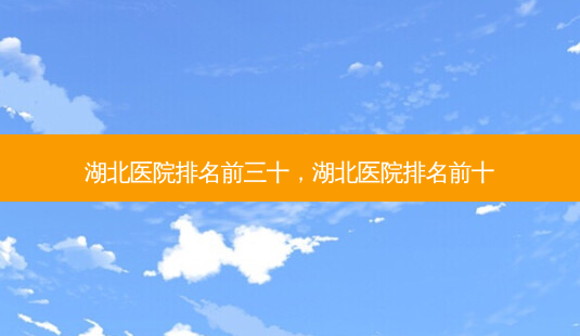 湖北医院排名前三十,湖北医院排名前十-第1张图片-容颜讯 湖北医院排名前三十,湖北医院排名前十-第1张图片-容颜讯