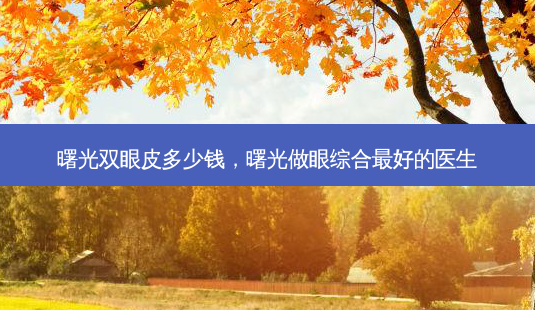 曙光双眼皮多少钱，曙光做眼综合好的医生-第1张图片-容颜讯