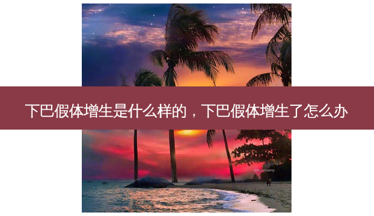 下巴假体增生是什么样的,下巴假体增生了怎么办-第1张图片-容颜讯 下巴假体增生是什么样的,下巴假体增生了怎么办-第1张图片-容颜讯
