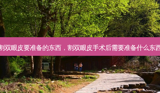 割双眼皮要准备的东西，割双眼皮手术后需要准备什么东西-第1张图片-容颜讯