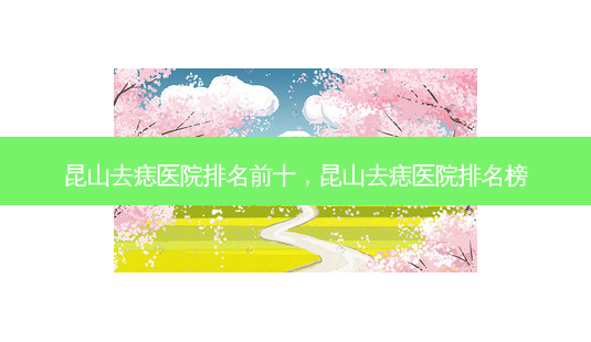 昆山去痣医院排名前十,昆山去痣医院排名榜-第1张图片-容颜讯 昆山去痣医院排名前十,昆山去痣医院排名榜-第1张图片-容颜讯