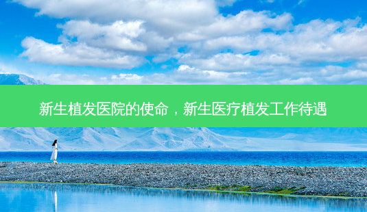 新生植发医院的使命,新生医疗植发工作待遇-第1张图片-容颜讯 新生植发医院的使命,新生医疗植发工作待遇-第1张图片-容颜讯