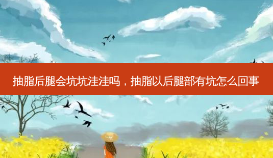 抽脂后腿会坑坑洼洼吗,抽脂以后腿部有坑怎么回事-第1张图片-容颜讯 抽脂后腿会坑坑洼洼吗,抽脂以后腿部有坑怎么回事-第1张图片-容颜讯