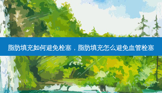 脂肪填充如何避免栓塞,脂肪填充怎么避免血管栓塞-第1张图片-容颜讯 脂肪填充如何避免栓塞,脂肪填充怎么避免血管栓塞-第1张图片-容颜讯