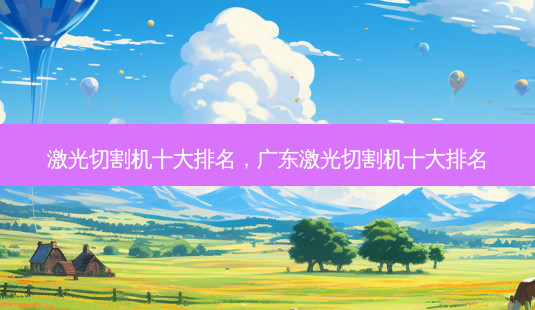 激光切割机十大排名，广东激光切割机十大排名-第1张图片-容颜讯
