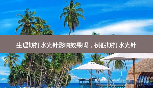 生理期打水光针影响效果吗，例假期打水光针-第1张图片-容颜讯