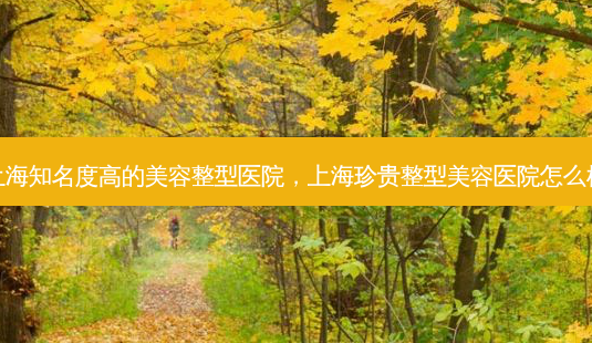 上海知名度高的美容整型医院,上海珍贵整型美容医院怎么样-第1张图片-容颜讯 上海知名度高的美容整型医院,上海珍贵整型美容医院怎么样-第1张图片-容颜讯