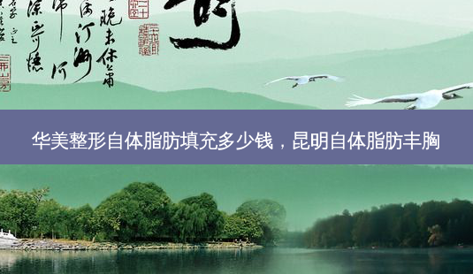 华美整形自体脂肪填充多少钱，昆明自体脂肪丰胸-第1张图片-容颜讯
