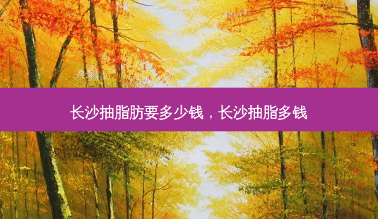 长沙抽脂肪要多少钱，长沙抽脂多钱-第1张图片-容颜讯