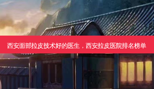 西安面部拉皮技术好的医生,西 *** 皮医院排名榜单-第1张图片-容颜讯 西安面部拉皮技术好的医生,西 *** 皮医院排名榜单-第1张图片-容颜讯