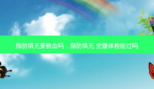 脂肪填充要验血吗,脂肪填充 空腹体检能过吗-第1张图片-容颜讯 脂肪填充要验血吗,脂肪填充 空腹体检能过吗-第1张图片-容颜讯