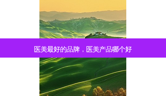 医美好的品牌,医美产品哪个好-第1张图片-容颜讯 医美好的品牌,医美产品哪个好-第1张图片-容颜讯