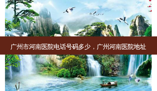 广州市河南医院 *** 号码多少,广州河南医院地址-第1张图片-容颜讯 广州市河南医院 *** 号码多少,广州河南医院地址-第1张图片-容颜讯