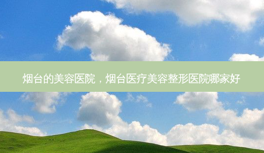 烟台的美容医院，烟台医疗美容整形医院哪家好-第1张图片-容颜讯