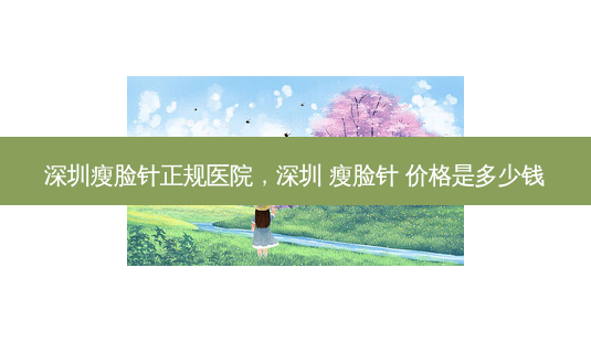 深圳瘦脸针正规医院，深圳 瘦脸针 价格是多少钱-第1张图片-容颜讯