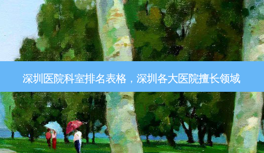 深圳医院科室排名表格,深圳各大医院擅长领域-第1张图片-容颜讯 深圳医院科室排名表格,深圳各大医院擅长领域-第1张图片-容颜讯