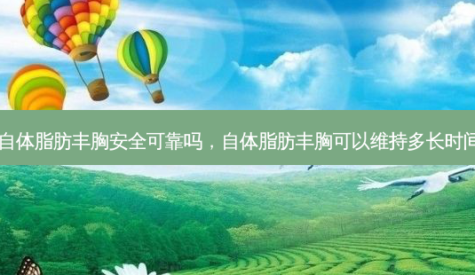 自体脂肪丰胸 *** 可靠吗，自体脂肪丰胸可以维持多长时间-第1张图片-容颜讯