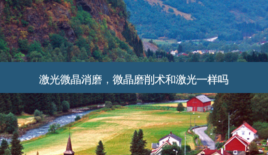 激光微晶消磨,微晶磨削术和激光一样吗-第1张图片-容颜讯 激光微晶消磨,微晶磨削术和激光一样吗-第1张图片-容颜讯