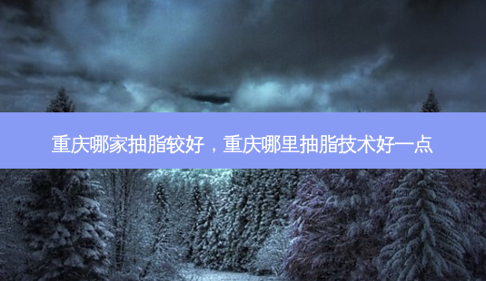 重庆哪家抽脂较好，重庆哪里抽脂技术好一点-第1张图片-容颜讯