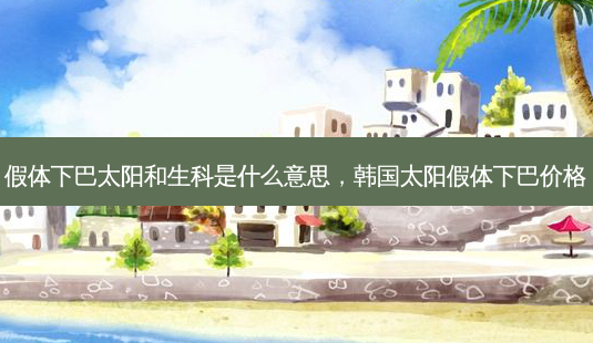 假体下巴太阳和生科是什么意思,韩国太阳假体下巴价格-第1张图片-容颜讯 假体下巴太阳和生科是什么意思,韩国太阳假体下巴价格-第1张图片-容颜讯