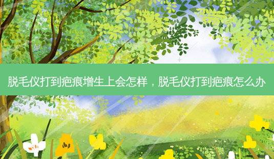 脱毛仪打到疤痕增生上会怎样，脱毛仪打到疤痕怎么办-第1张图片-容颜讯