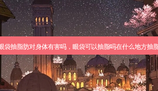 眼袋抽脂肪对身体有害吗,眼袋可以抽脂吗在什么地方抽脂-第1张图片-容颜讯 眼袋抽脂肪对身体有害吗,眼袋可以抽脂吗在什么地方抽脂-第1张图片-容颜讯