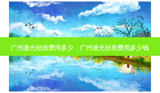 广州激光祛斑费用多少，广州激光祛斑费用多少钱-第1张图片-容颜讯