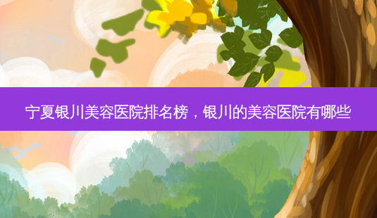 宁夏银川美容医院排名榜,银川的美容医院有哪些-第1张图片-容颜讯 宁夏银川美容医院排名榜,银川的美容医院有哪些-第1张图片-容颜讯
