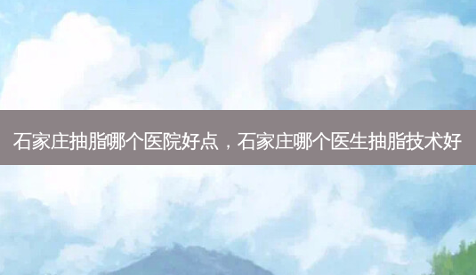 石家庄抽脂哪个医院好点，石家庄哪个医生抽脂技术好-第1张图片-容颜讯