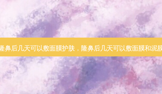 隆鼻后几天可以敷面膜护肤，隆鼻后几天可以敷面膜和泥膜-第1张图片-容颜讯