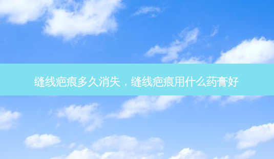 缝线疤痕多久消失,缝线疤痕用什么药膏好-第1张图片-容颜讯 缝线疤痕多久消失,缝线疤痕用什么药膏好-第1张图片-容颜讯