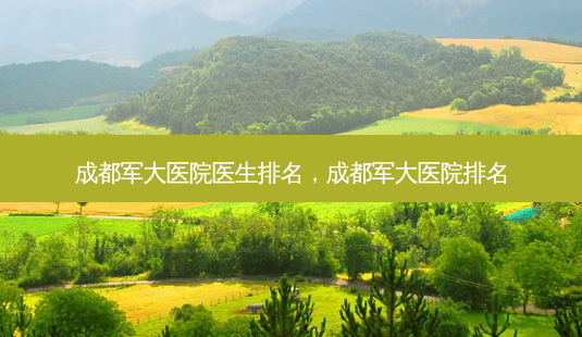 成都军大医院医生排名，成都军大医院排名-第1张图片-容颜讯