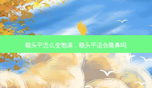 额头平怎么变饱满,额头平适合隆鼻吗-第1张图片-容颜讯 额头平怎么变饱满,额头平适合隆鼻吗-第1张图片-容颜讯