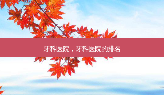 牙科医院，牙科医院的排名-第1张图片-容颜讯