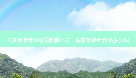 南京瘦脸针注射医院哪里好,南京瘦脸针价格多少钱-第1张图片-容颜讯 南京瘦脸针注射医院哪里好,南京瘦脸针价格多少钱-第1张图片-容颜讯