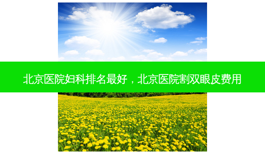 北京医院妇科排名好,北京医院割双眼皮费用-第1张图片-容颜讯 北京医院妇科排名好,北京医院割双眼皮费用-第1张图片-容颜讯