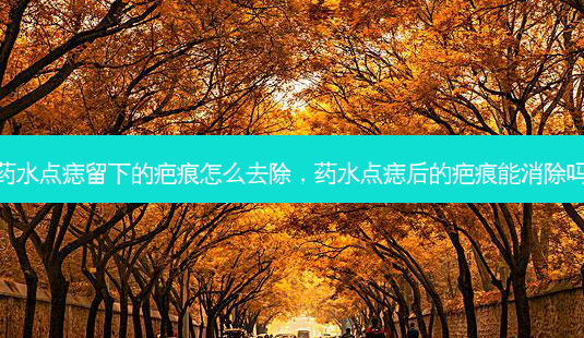 药水点痣留下的疤痕怎么去除，药水点痣后的疤痕能消除吗-第1张图片-容颜讯