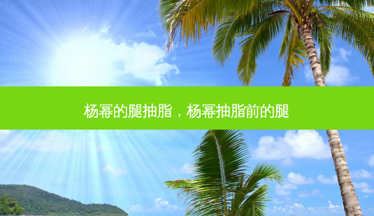 杨幂的腿抽脂,杨幂抽脂前的腿-第1张图片-容颜讯 杨幂的腿抽脂,杨幂抽脂前的腿-第1张图片-容颜讯
