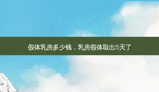假体 *** 多少钱, *** 假体取出5天了-第1张图片-容颜讯 假体 *** 多少钱, *** 假体取出5天了-第1张图片-容颜讯