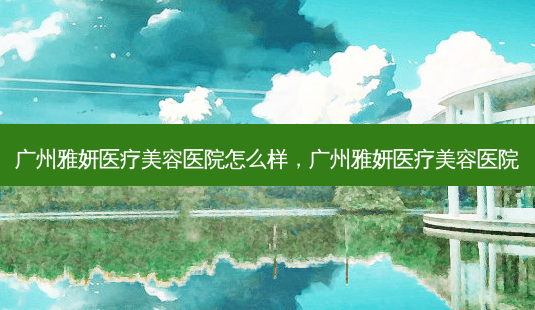 广州雅妍医疗美容医院怎么样,广州雅妍医疗美容医院-第1张图片-容颜讯 广州雅妍医疗美容医院怎么样,广州雅妍医疗美容医院-第1张图片-容颜讯