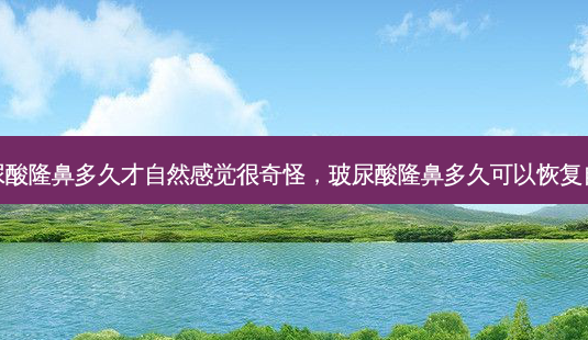 玻尿酸隆鼻多久才自然感觉很奇怪，玻尿酸隆鼻多久可以恢复自然-第1张图片-容颜讯