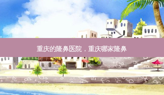 重庆的隆鼻医院,重庆哪家隆鼻-第1张图片-容颜讯 重庆的隆鼻医院,重庆哪家隆鼻-第1张图片-容颜讯