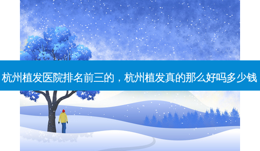 杭州植发医院排名前三的,杭州植发真的那么好吗多少钱-第1张图片-容颜讯 杭州植发医院排名前三的,杭州植发真的那么好吗多少钱-第1张图片-容颜讯