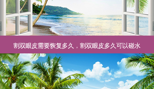 割双眼皮需要恢复多久，割双眼皮多久可以碰水-第1张图片-容颜讯