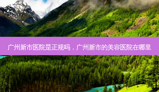 广州新市医院是正规吗,广州新市的美容医院在哪里-第1张图片-容颜讯 广州新市医院是正规吗,广州新市的美容医院在哪里-第1张图片-容颜讯