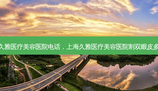 上海久雅医疗美容医院 *** ,上海久雅医疗美容医院割双眼皮多少钱-第1张图片-容颜讯 上海久雅医疗美容医院 *** ,上海久雅医疗美容医院割双眼皮多少钱-第1张图片-容颜讯