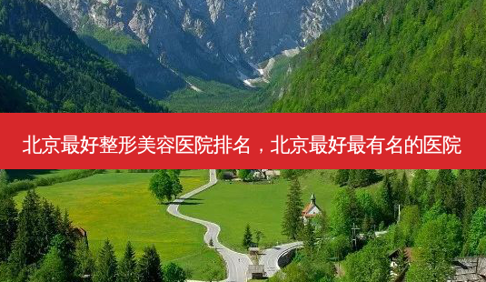 北京好整形美容医院排名,北京好有名的医院-第1张图片-容颜讯 北京好整形美容医院排名,北京好有名的医院-第1张图片-容颜讯