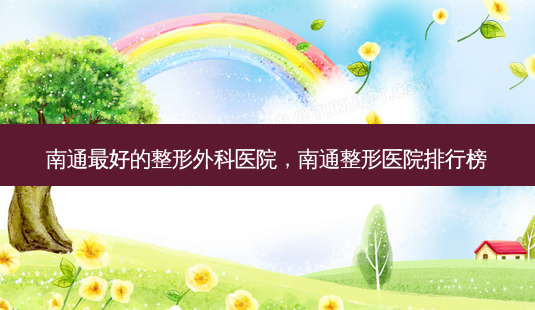 南通好的整形外科医院,南通整形医院排行榜-第1张图片-容颜讯 南通好的整形外科医院,南通整形医院排行榜-第1张图片-容颜讯